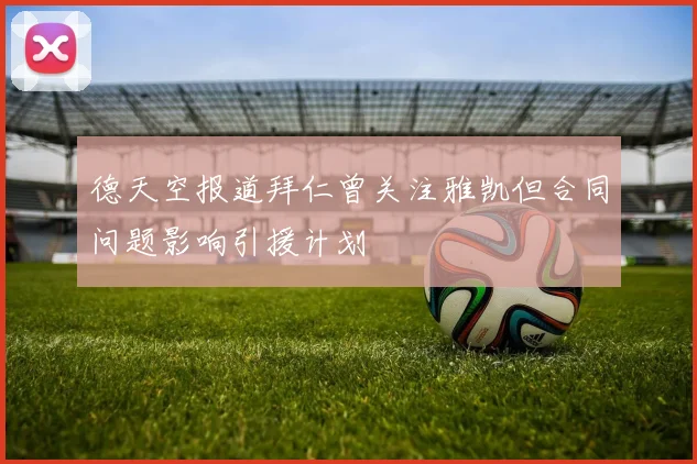 德天空报道拜仁曾关注雅凯但合同问题影响引援计划