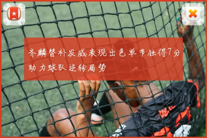 齐麟替补发威表现出色单节独得7分助力球队逆转局势