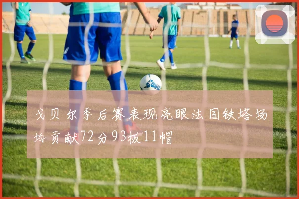戈贝尔季后赛表现亮眼法国铁塔场均贡献72分93板11帽