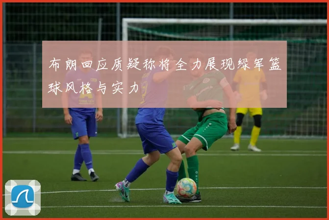 布朗回应质疑称将全力展现绿军篮球风格与实力