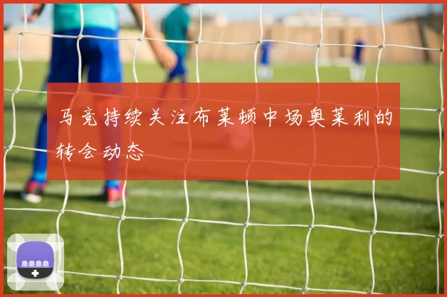 马竞持续关注布莱顿中场奥莱利的转会动态