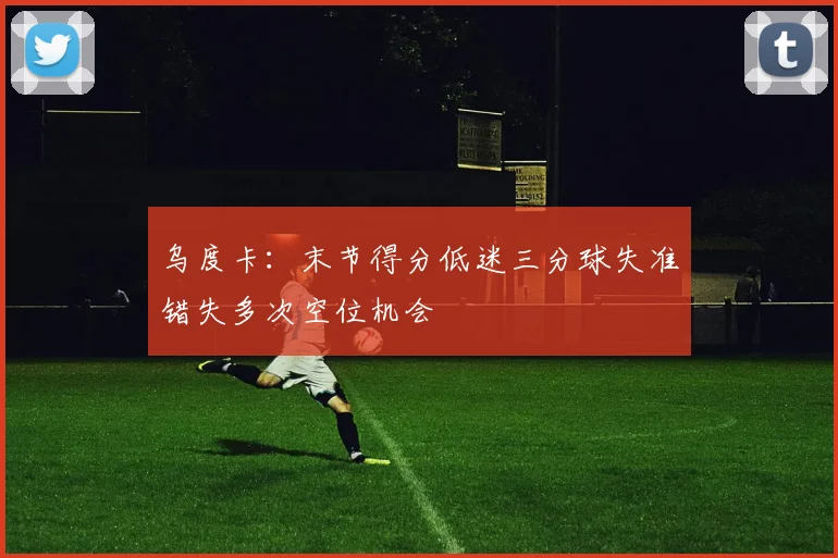乌度卡：末节得分低迷三分球失准错失多次空位机会